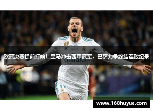 欧冠决赛提前打响！皇马冲击西甲冠军，巴萨力争终结连败纪录