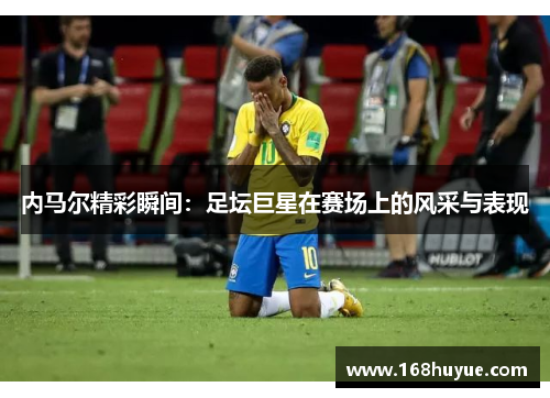 内马尔精彩瞬间：足坛巨星在赛场上的风采与表现