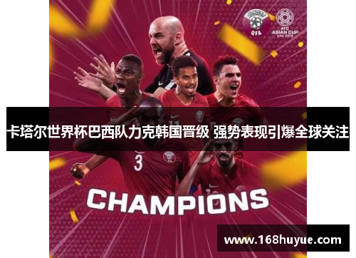 卡塔尔世界杯巴西队力克韩国晋级 强势表现引爆全球关注