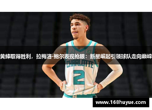 黄蜂取得胜利，拉梅洛-鲍尔表现抢眼：新星崛起引领球队走向巅峰