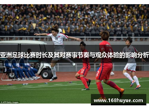 亚洲足球比赛时长及其对赛事节奏与观众体验的影响分析
