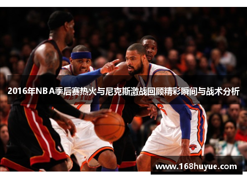 2016年NBA季后赛热火与尼克斯激战回顾精彩瞬间与战术分析