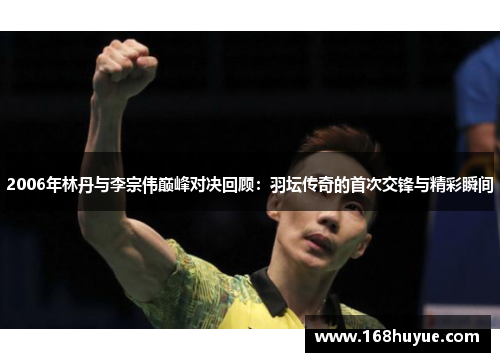 2006年林丹与李宗伟巅峰对决回顾：羽坛传奇的首次交锋与精彩瞬间