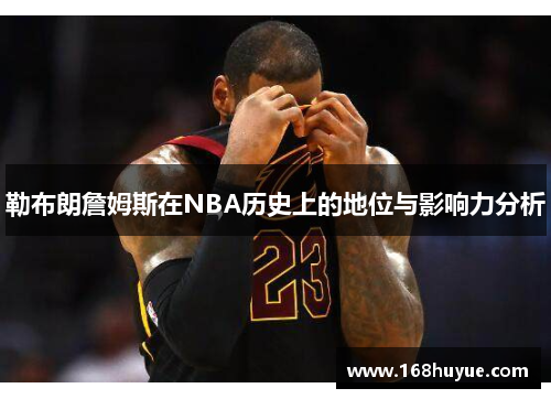 勒布朗詹姆斯在NBA历史上的地位与影响力分析